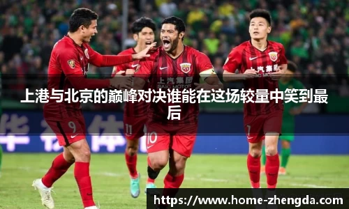 上港与北京的巅峰对决谁能在这场较量中笑到最后