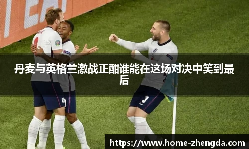 丹麦与英格兰激战正酣谁能在这场对决中笑到最后